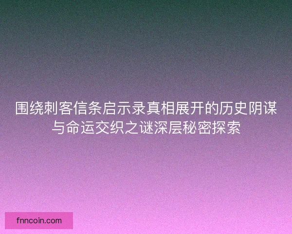 围绕刺客信条启示录真相展开的历史阴谋与命运交织之谜深层秘密探索