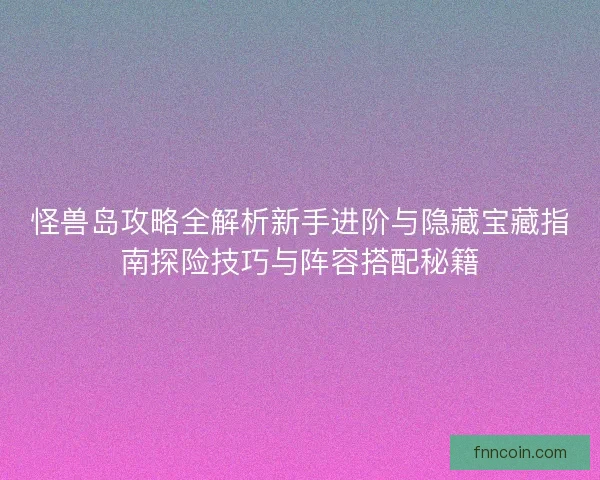 怪兽岛攻略全解析新手进阶与隐藏宝藏指南探险技巧与阵容搭配秘籍