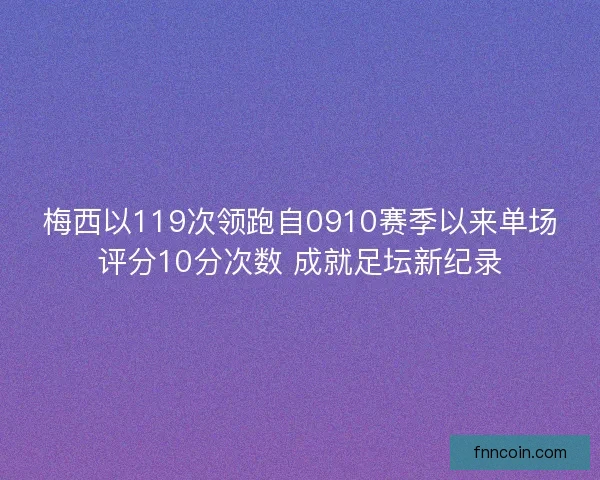 梅西以119次领跑自0910赛季以来单场评分10分次数 成就足坛新纪录