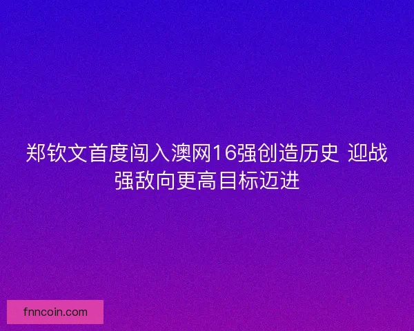 郑钦文首度闯入澳网16强创造历史 迎战强敌向更高目标迈进
