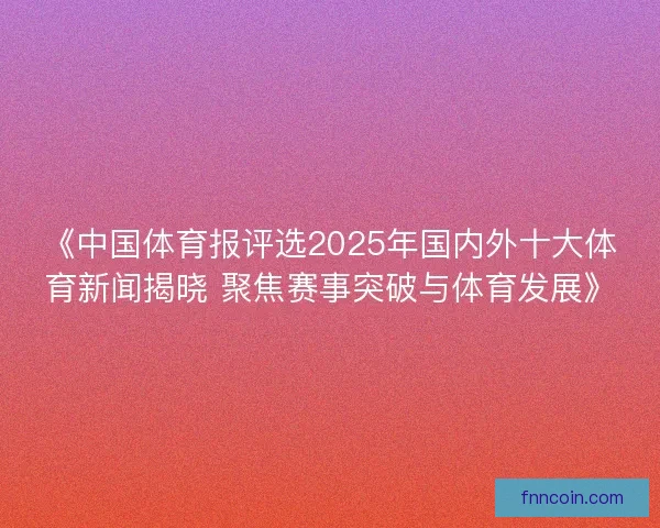 《中国体育报评选2025年国内外十大体育新闻揭晓 聚焦赛事突破与体育发展》