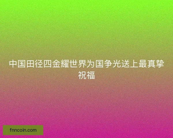 中国田径四金耀世界为国争光送上最真挚祝福
