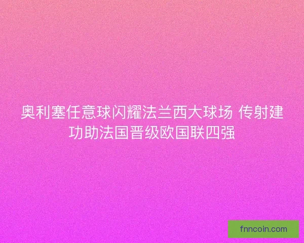 奥利塞任意球闪耀法兰西大球场 传射建功助法国晋级欧国联四强