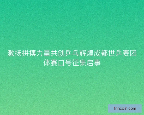 激扬拼搏力量共创乒乓辉煌成都世乒赛团体赛口号征集启事