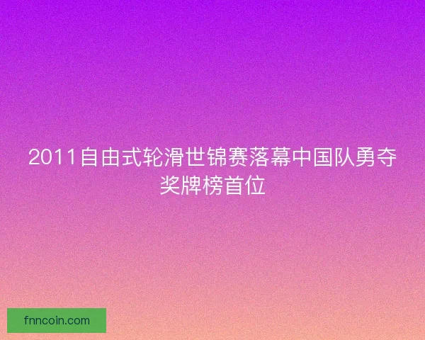 2011自由式轮滑世锦赛落幕中国队勇夺奖牌榜首位