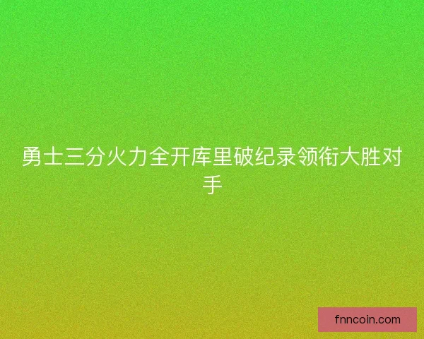 勇士三分火力全开库里破纪录领衔大胜对手