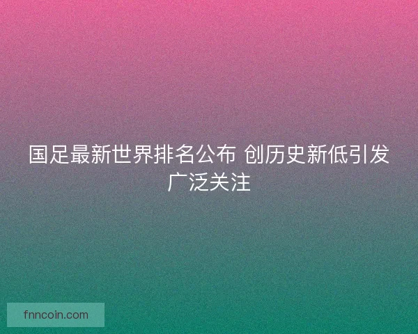 国足最新世界排名公布 创历史新低引发广泛关注