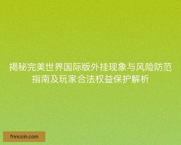 揭秘完美世界国际版外挂现象与风险防范指南及玩家合法权益保护解析