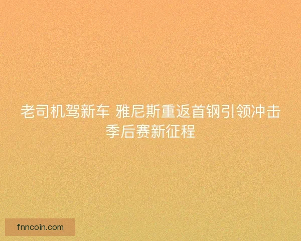 老司机驾新车 雅尼斯重返首钢引领冲击季后赛新征程