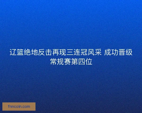 辽篮绝地反击再现三连冠风采 成功晋级常规赛第四位