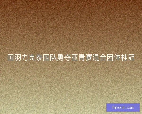 国羽力克泰国队勇夺亚青赛混合团体桂冠