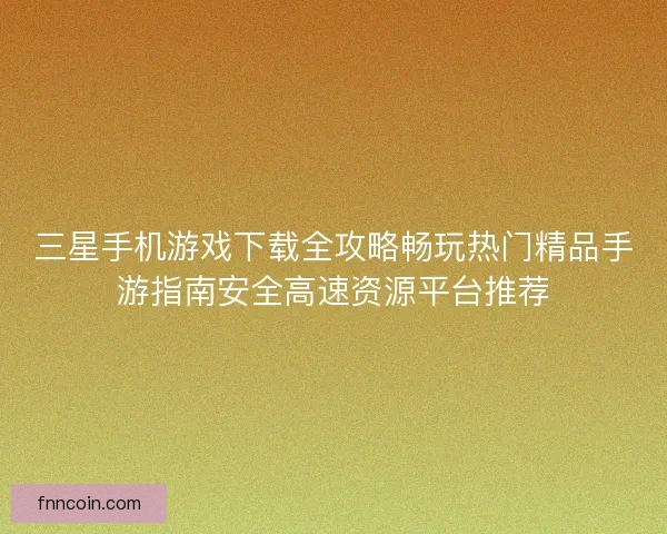三星手机游戏下载全攻略畅玩热门精品手游指南安全高速资源平台推荐