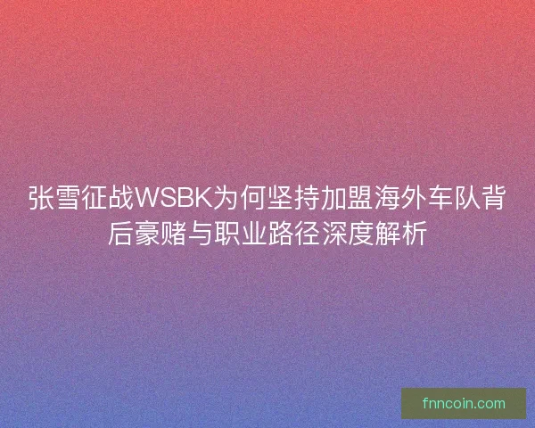 张雪征战WSBK为何坚持加盟海外车队背后豪赌与职业路径深度解析 张雪征战WSBK为何坚持加盟海外车队背后豪赌与职业路径深度解析