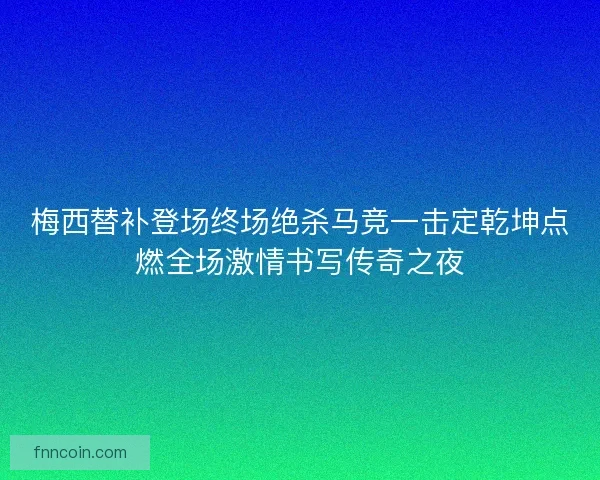 梅西替补登场终场绝杀马竞一击定乾坤点燃全场激情书写传奇之夜