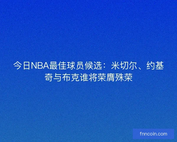 今日NBA最佳球员候选：米切尔、约基奇与布克谁将荣膺殊荣