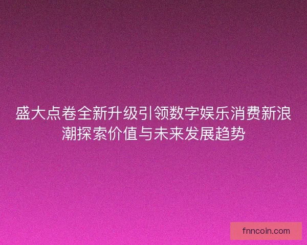 盛大点卷全新升级引领数字娱乐消费新浪潮探索价值与未来发展趋势