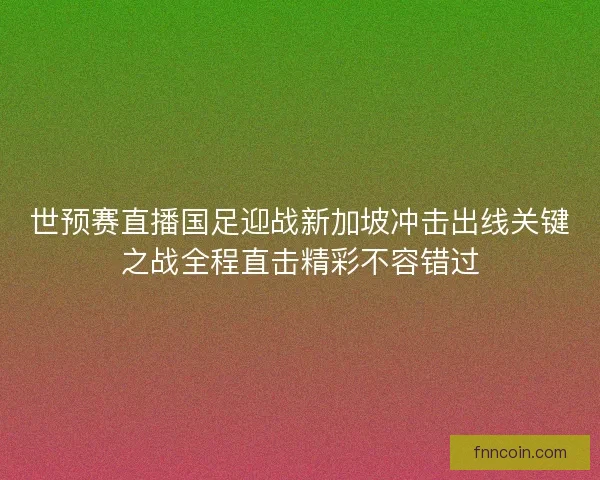 世预赛直播国足迎战新加坡冲击出线关键之战全程直击精彩不容错过