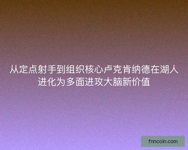 从定点射手到组织核心卢克肯纳德在湖人进化为多面进攻大脑新价值