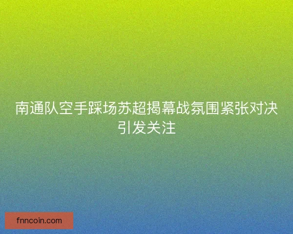 南通队空手踩场苏超揭幕战氛围紧张对决引发关注
