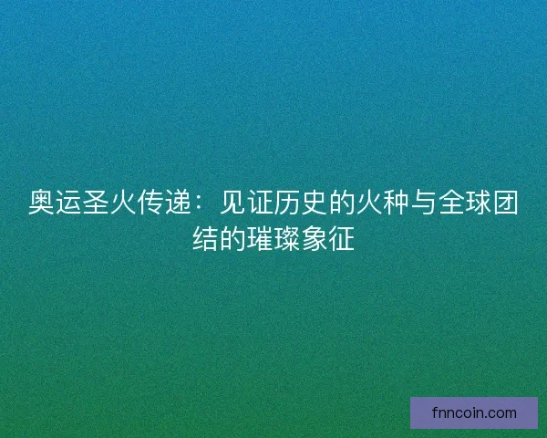 奥运圣火传递：见证历史的火种与全球团结的璀璨象征