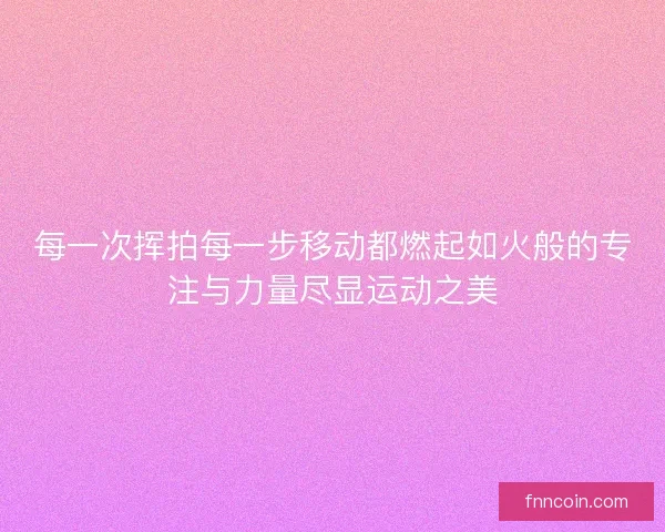 每一次挥拍每一步移动都燃起如火般的专注与力量尽显运动之美