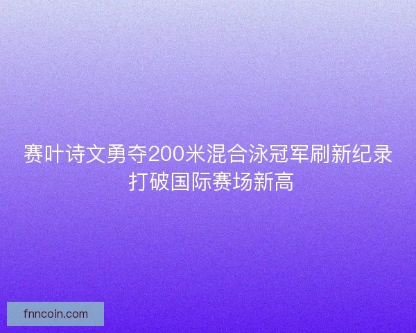 赛叶诗文勇夺200米混合泳冠军刷新纪录 打破国际赛场新高
