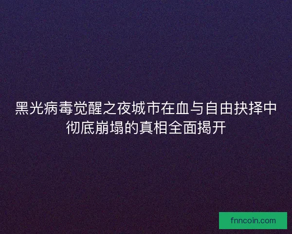 黑光病毒觉醒之夜城市在血与自由抉择中彻底崩塌的真相全面揭开