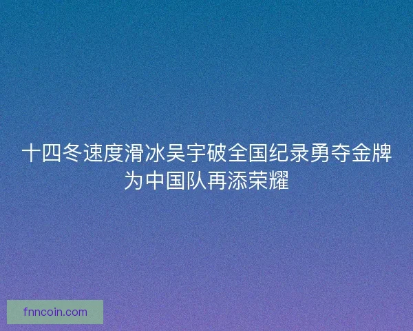 十四冬速度滑冰吴宇破全国纪录勇夺金牌为中国队再添荣耀