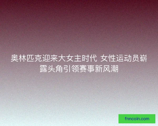 奥林匹克迎来大女主时代 女性运动员崭露头角引领赛事新风潮