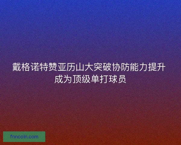 戴格诺特赞亚历山大突破协防能力提升 成为顶级单打球员