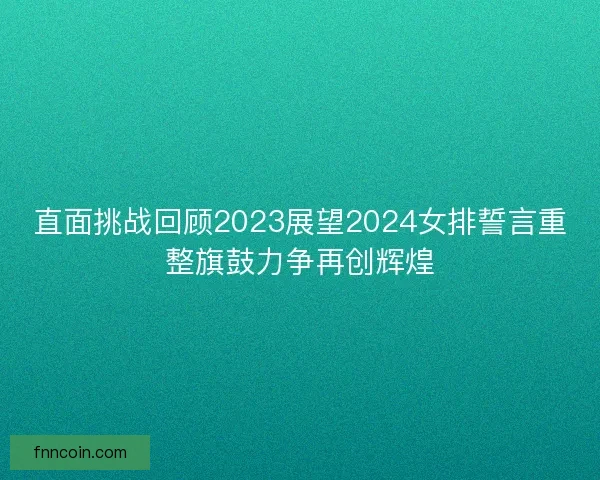 直面挑战回顾2023展望2024女排誓言重整旗鼓力争再创辉煌