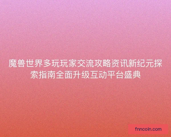 魔兽世界多玩玩家交流攻略资讯新纪元探索指南全面升级互动平台盛典