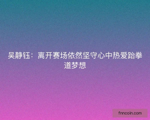 吴静钰：离开赛场依然坚守心中热爱跆拳道梦想