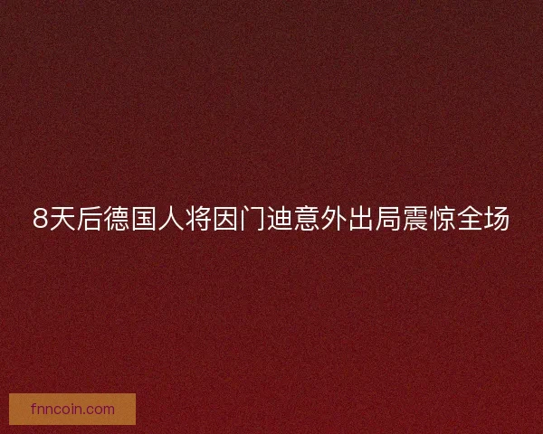 8天后德国人将因门迪意外出局震惊全场
