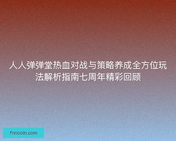 人人弹弹堂热血对战与策略养成全方位玩法解析指南七周年精彩回顾