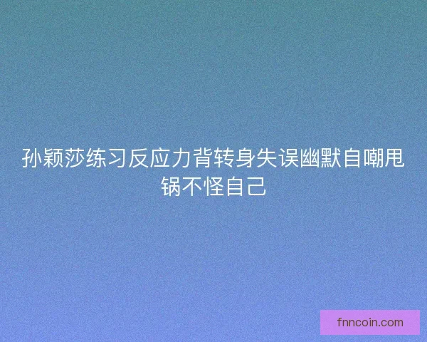 孙颖莎练习反应力背转身失误幽默自嘲甩锅不怪自己