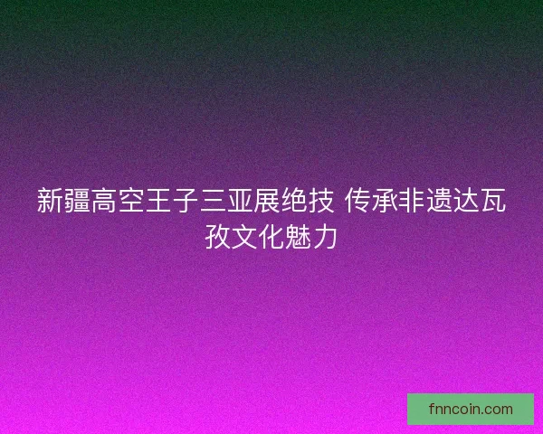 新疆高空王子三亚展绝技 传承非遗达瓦孜文化魅力