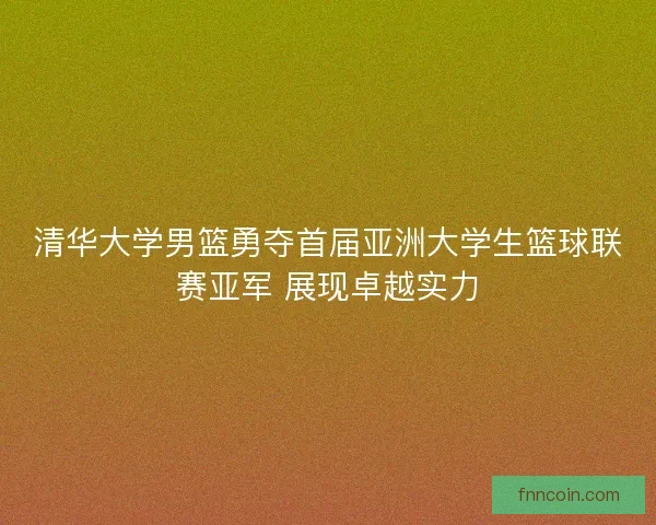 清华大学男篮勇夺首届亚洲大学生篮球联赛亚军 展现卓越实力